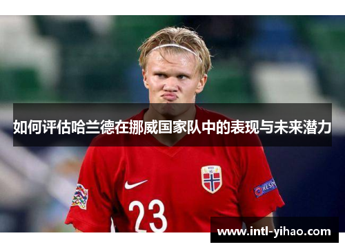 如何评估哈兰德在挪威国家队中的表现与未来潜力