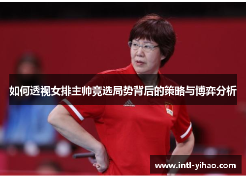 如何透视女排主帅竞选局势背后的策略与博弈分析