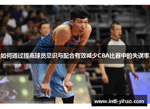 如何通过提高球员意识与配合有效减少CBA比赛中的失误率 如何通过提高球员意识与配合有效减少CBA比赛中的失误率