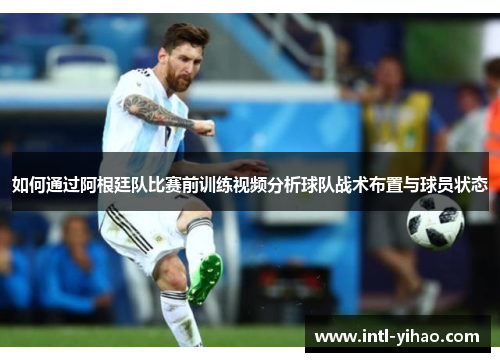 如何通过阿根廷队比赛前训练视频分析球队战术布置与球员状态