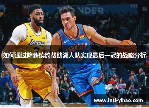 如何通过降薪续约帮助湖人队实现最后一冠的战略分析 如何通过降薪续约帮助湖人队实现最后一冠的战略分析