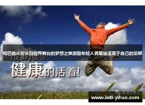 姆巴佩从街头到世界舞台的梦想之旅激励年轻人勇敢追逐属于自己的荣耀 姆巴佩从街头到世界舞台的梦想之旅激励年轻人勇敢追逐属于自己的荣耀