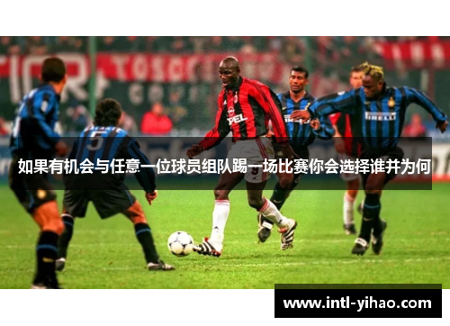如果有机会与任意一位球员组队踢一场比赛你会选择谁并为何 如果有机会与任意一位球员组队踢一场比赛你会选择谁并为何