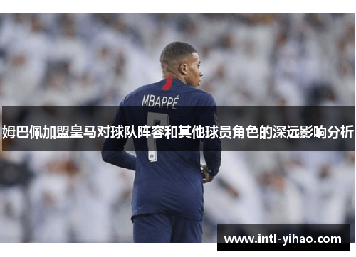 姆巴佩加盟皇马对球队阵容和其他球员角色的深远影响分析 姆巴佩加盟皇马对球队阵容和其他球员角色的深远影响分析
