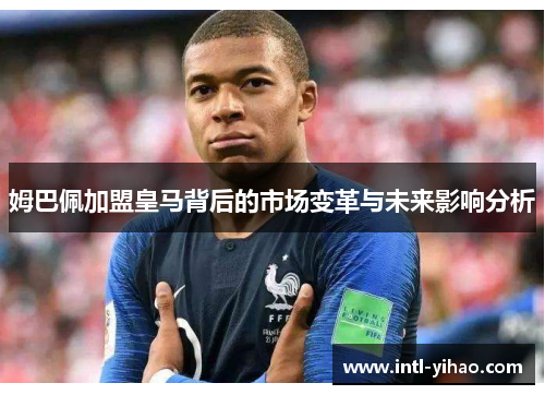 姆巴佩加盟皇马背后的市场变革与未来影响分析