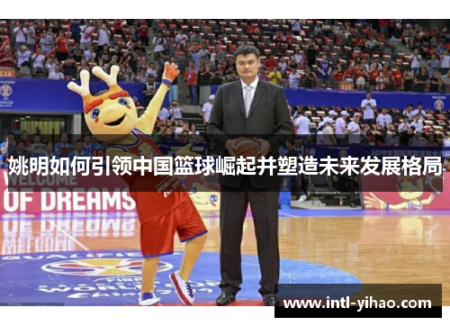 姚明如何引领中国篮球崛起并塑造未来发展格局
