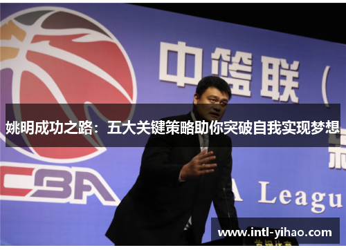 姚明成功之路:五大关键策略助你突破自我实现梦想 姚明成功之路:五大关键策略助你突破自我实现梦想